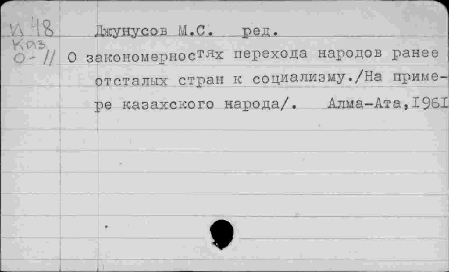 ﻿?А .1 ?>.... . Джунусо в . М, С... ред.____
О - // О закономерностях перехода народов ранее отсталых стран к социализму./На примере казахского народа/. Алма-Ата,1961